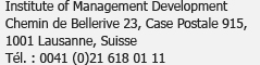 Institute of Management Development<br />Chemin de Bellerive 23, Case postale 915,<br />1001 Lausanne, Suisse<br />Tél. : 0041 (0)21 618 01 11